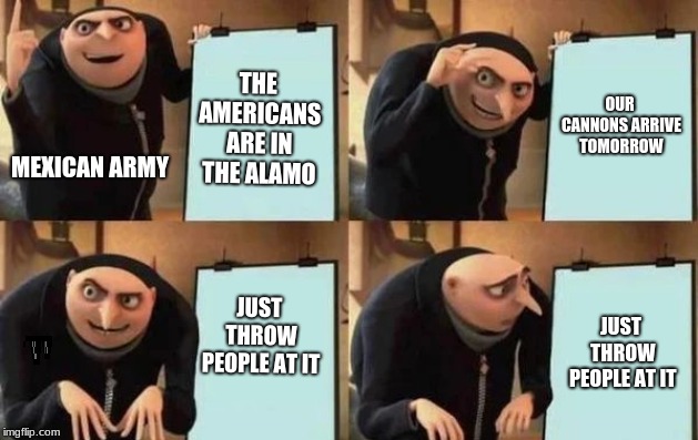 Gru's Plan | OUR CANNONS ARRIVE TOMORROW; THE AMERICANS ARE IN THE ALAMO; MEXICAN ARMY; JUST THROW PEOPLE AT IT; JUST THROW PEOPLE AT IT | image tagged in gru's plan | made w/ Imgflip meme maker