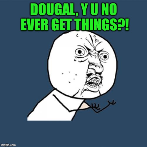 Y U No Meme | DOUGAL, Y U NO EVER GET THINGS?! | image tagged in memes,y u no | made w/ Imgflip meme maker