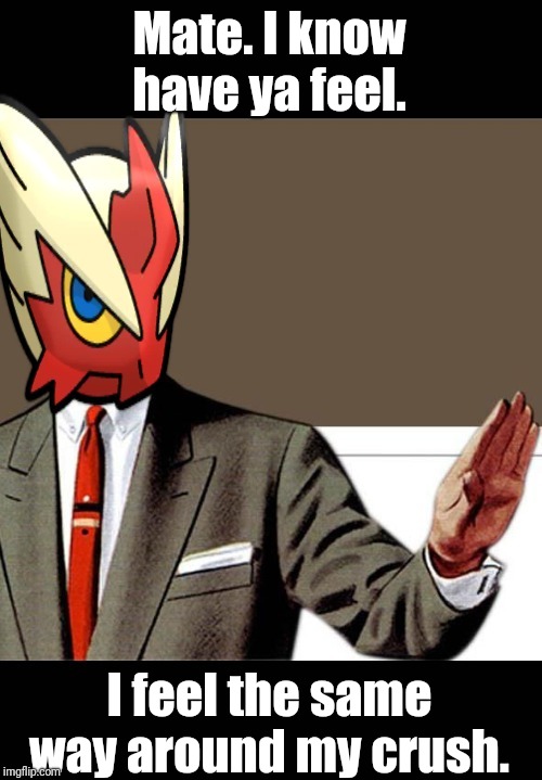 Mate. I know have ya feel. I feel the same way around my crush. | image tagged in just shut up already blaze the blaziken | made w/ Imgflip meme maker