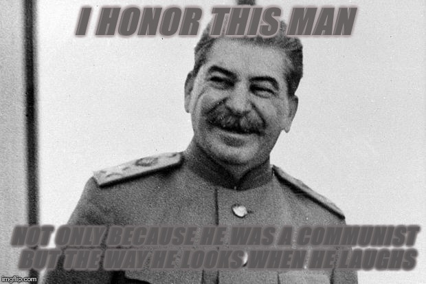 Laughs in Soviet | I HONOR THIS MAN; NOT ONLY BECAUSE HE WAS A COMMUNIST BUT THE WAY HE LOOKS WHEN HE LAUGHS | image tagged in laughs in soviet | made w/ Imgflip meme maker