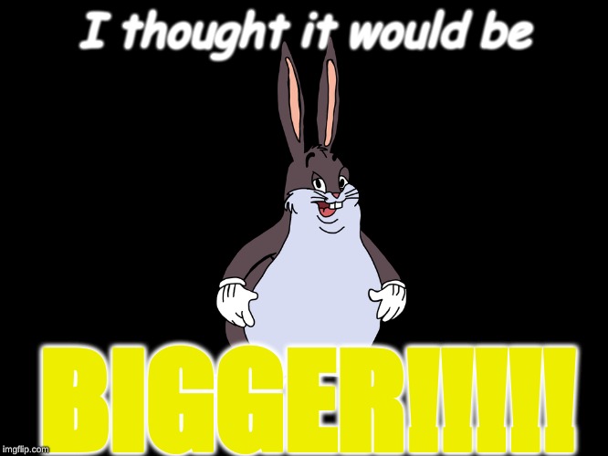 BIGGER | I thought it would be; BIGGER!!!!! | image tagged in going to need a bigger boat | made w/ Imgflip meme maker