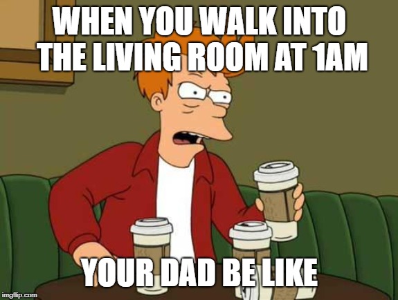 If you give a dad a coffee... | WHEN YOU WALK INTO THE LIVING ROOM AT 1AM; YOUR DAD BE LIKE | image tagged in frycoffee,dadlifecoffee | made w/ Imgflip meme maker