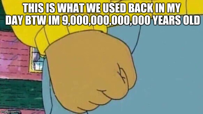 Arthur Fist Meme | THIS IS WHAT WE USED BACK IN MY DAY BTW IM 9,000,000,000,000 YEARS OLD | image tagged in memes,arthur fist | made w/ Imgflip meme maker