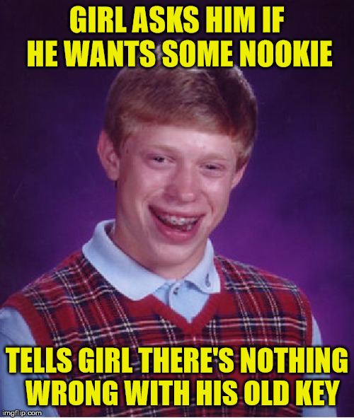 Bad Luck Brian | GIRL ASKS HIM IF HE WANTS SOME NOOKIE; TELLS GIRL THERE'S NOTHING    WRONG WITH HIS OLD KEY | image tagged in memes,bad luck brian,misunderstanding,girlfriend,key | made w/ Imgflip meme maker
