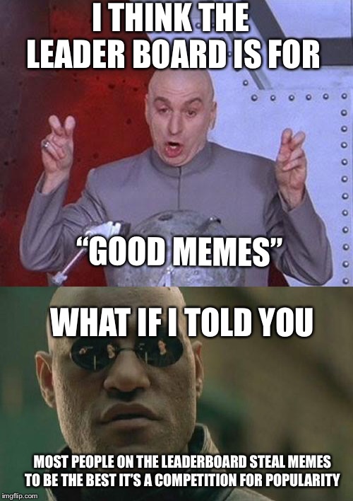 The true meaning of the leaderboard  | I THINK THE LEADER BOARD IS FOR; “GOOD MEMES”; WHAT IF I TOLD YOU; MOST PEOPLE ON THE LEADERBOARD STEAL MEMES TO BE THE BEST IT’S A COMPETITION FOR POPULARITY | image tagged in memes,matrix morpheus,dr evil laser,raydog | made w/ Imgflip meme maker