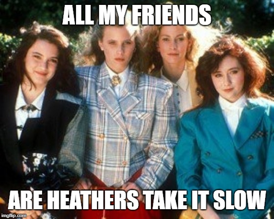 I never saw this movie | ALL MY FRIENDS; ARE HEATHERS TAKE IT SLOW | image tagged in heathers,memes,twenty one pilots,heathen | made w/ Imgflip meme maker