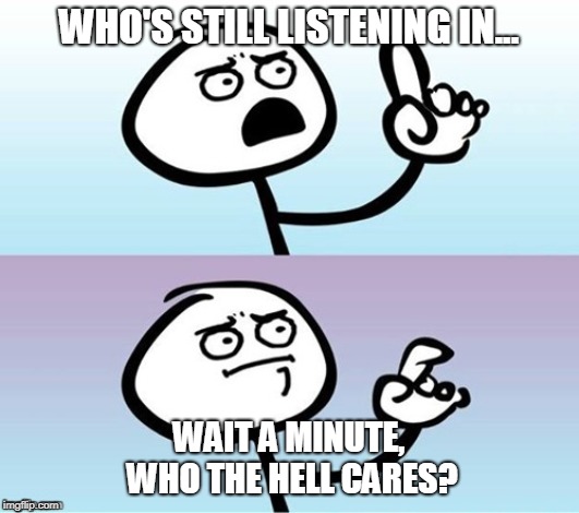 Who's still listening meme | WHO'S STILL LISTENING IN... WAIT A MINUTE, WHO THE HELL CARES? | image tagged in wait a minute never mind,youtube,who's still listening,year,comments | made w/ Imgflip meme maker