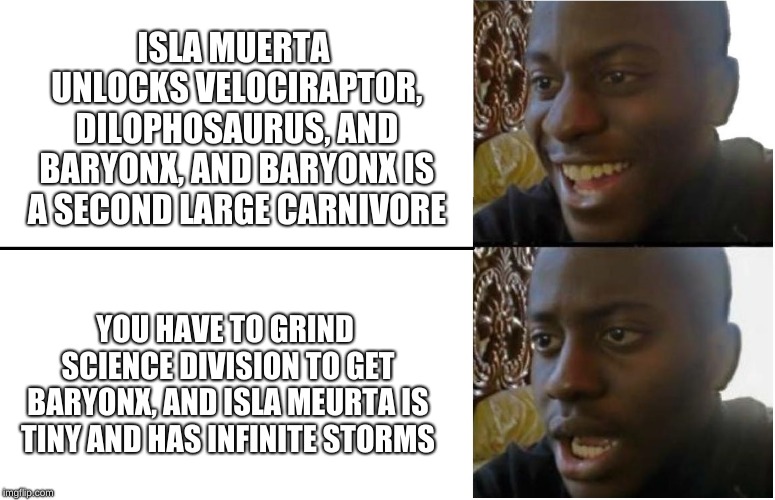 Disappointed Black Guy | ISLA MUERTA UNLOCKS VELOCIRAPTOR, DILOPHOSAURUS, AND BARYONX, AND BARYONX IS A SECOND LARGE CARNIVORE YOU HAVE TO GRIND SCIENCE DIVISION TO  | image tagged in disappointed black guy | made w/ Imgflip meme maker