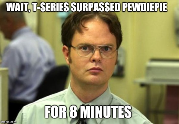 Dwight Schrute Meme | WAIT, T-SERIES SURPASSED PEWDIEPIE; FOR 8 MINUTES | image tagged in memes,dwight schrute | made w/ Imgflip meme maker