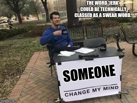 Change My Mind Meme | SOMEONE THE WORD 'JERK' COULD BE TECHNICALLY CLASSED AS A SWEAR WORD. | image tagged in memes,change my mind | made w/ Imgflip meme maker