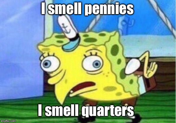 Mocking Spongebob | I smell pennies; I smell quarters | image tagged in memes,mocking spongebob | made w/ Imgflip meme maker