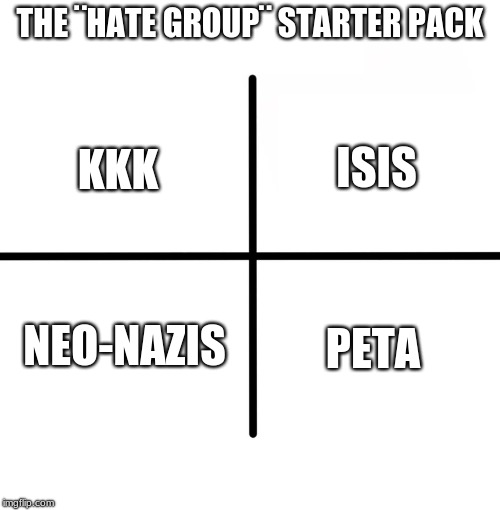 PETA is evil, no question | THE ¨HATE GROUP¨ STARTER PACK; KKK; ISIS; NEO-NAZIS; PETA | image tagged in memes,blank starter pack,politics,peta,hate,memelord344 | made w/ Imgflip meme maker