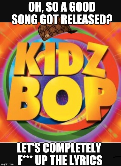 Kidz Bop |  OH, SO A GOOD SONG GOT RELEASED? LET'S COMPLETELY F*** UP THE LYRICS | image tagged in kidz bop | made w/ Imgflip meme maker