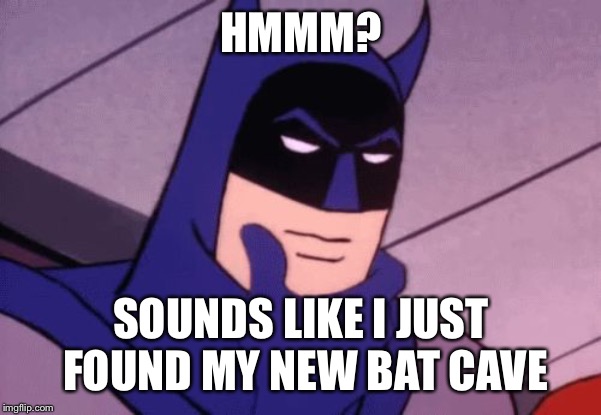 Batman Pondering | HMMM? SOUNDS LIKE I JUST FOUND MY NEW BAT CAVE | image tagged in batman pondering | made w/ Imgflip meme maker