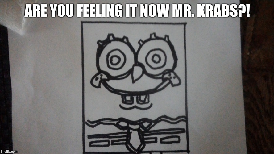 Demonic SpongeBob | ARE YOU FEELING IT NOW MR. KRABS?! | image tagged in funny memes | made w/ Imgflip meme maker