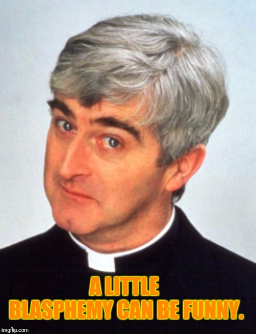 Go On,Go On,Go On | A LITTLE BLASPHEMY CAN BE FUNNY. | image tagged in father ted,what is this,blasphemy | made w/ Imgflip meme maker