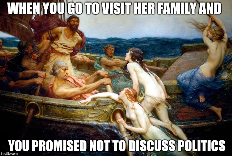 Odysseus and the Sirens | WHEN YOU GO TO VISIT HER FAMILY AND; YOU PROMISED NOT TO DISCUSS POLITICS | image tagged in odysseus and the sirens | made w/ Imgflip meme maker
