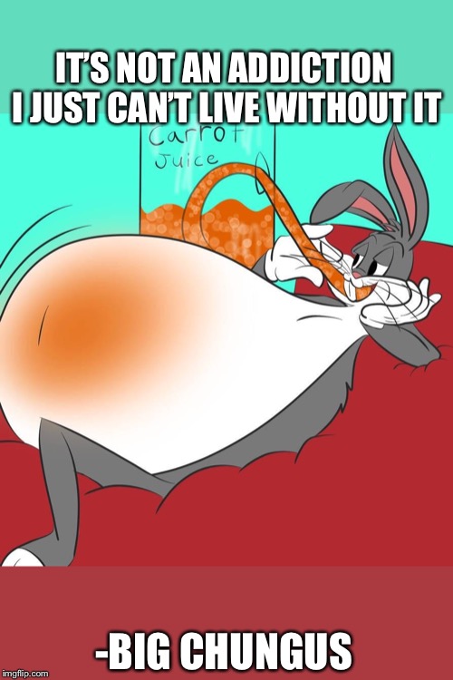  IT’S NOT AN ADDICTION I JUST CAN’T LIVE WITHOUT IT; -BIG CHUNGUS | image tagged in funny meme,funny memes,big chungus | made w/ Imgflip meme maker