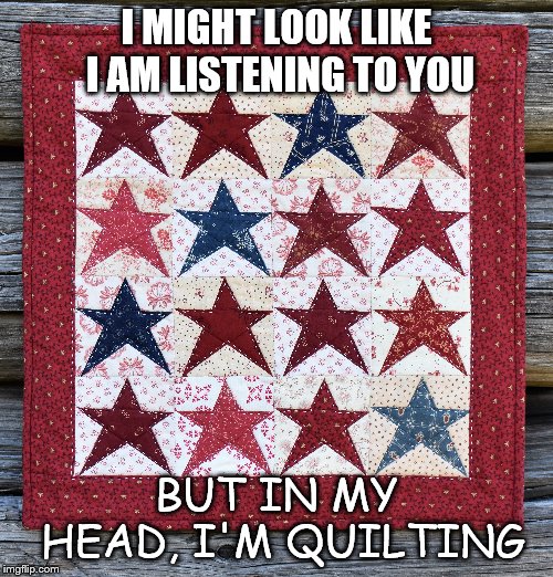 I MIGHT LOOK LIKE I AM LISTENING TO YOU; BUT IN MY HEAD, I'M QUILTING | image tagged in listening,quilting | made w/ Imgflip meme maker