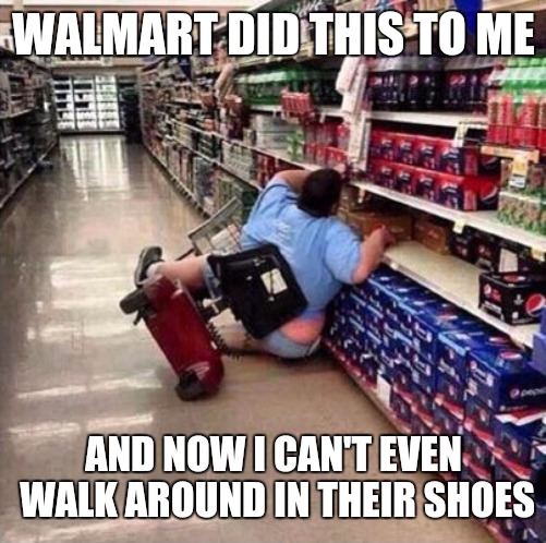 Fat Chick Falling Off Scooter At Walmart | WALMART DID THIS TO ME AND NOW I CAN'T EVEN WALK AROUND IN THEIR SHOES | image tagged in fat chick falling off scooter at walmart | made w/ Imgflip meme maker
