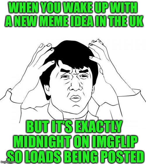Jackie Chan WTF Meme | WHEN YOU WAKE UP WITH A NEW MEME IDEA IN THE UK BUT IT’S EXACTLY MIDNIGHT ON IMGFLIP SO LOADS BEING POSTED | image tagged in memes,jackie chan wtf | made w/ Imgflip meme maker