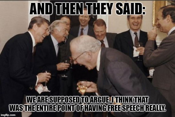 Laughing Men In Suits | AND THEN THEY SAID:; WE ARE SUPPOSED TO ARGUE. I THINK THAT WAS THE ENTIRE POINT OF HAVING FREE SPEECH REALLY. | image tagged in memes,laughing men in suits | made w/ Imgflip meme maker