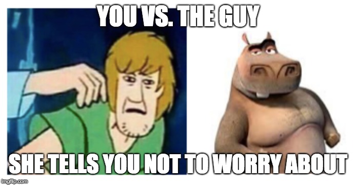 YOU VS. THE GUY; SHE TELLS YOU NOT TO WORRY ABOUT | image tagged in shaggy,moto moto,memes,power,fun memes,madagascar | made w/ Imgflip meme maker