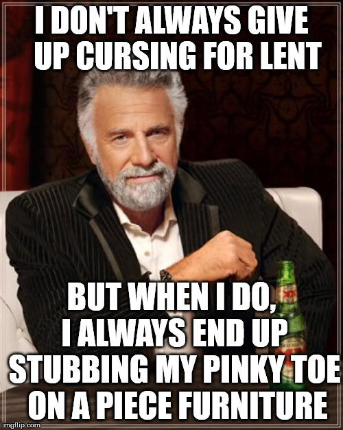 The Most Interesting Man In The World |  I DON'T ALWAYS GIVE  UP CURSING FOR LENT; BUT WHEN I DO, I ALWAYS END UP STUBBING MY PINKY TOE  ON A PIECE FURNITURE | image tagged in memes,the most interesting man in the world,lent,toe,pinky,first world problems | made w/ Imgflip meme maker