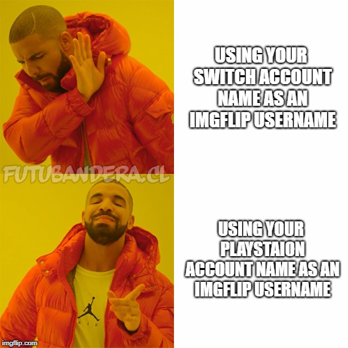 i'm still tjrocks but I just changed my username  | USING YOUR SWITCH ACCOUNT NAME AS AN IMGFLIP USERNAME; USING YOUR PLAYSTAION ACCOUNT NAME AS AN IMGFLIP USERNAME | image tagged in drake,username | made w/ Imgflip meme maker