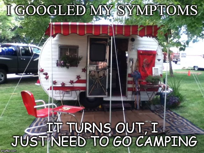 I need to go camping | I GOOGLED MY SYMPTOMS; IT TURNS OUT, I JUST NEED TO GO CAMPING | image tagged in camping,vintage | made w/ Imgflip meme maker