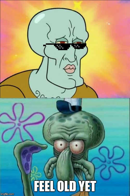 Squidward | FEEL OLD YET | image tagged in memes,squidward | made w/ Imgflip meme maker
