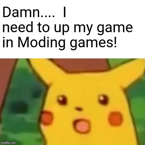 Surprised Pikachu Meme | Damn....  I need to up my game in Moding games! | image tagged in memes,surprised pikachu | made w/ Imgflip meme maker