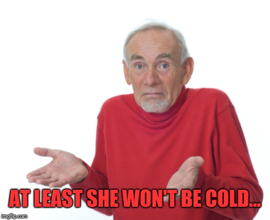 Guess I'll die  | AT LEAST SHE WON'T BE COLD... | image tagged in guess i'll die | made w/ Imgflip meme maker