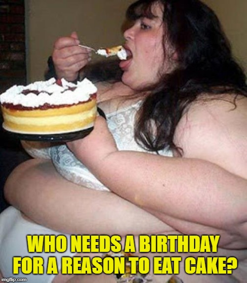 Fat woman with cake | WHO NEEDS A BIRTHDAY FOR A REASON TO EAT CAKE? | image tagged in fat woman with cake | made w/ Imgflip meme maker