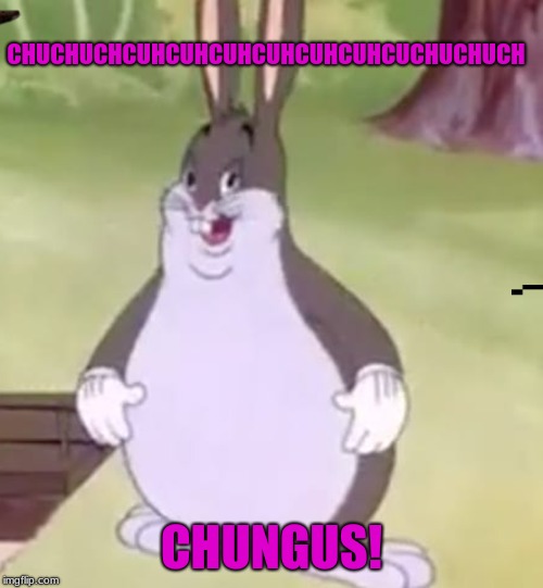 Big Chungus | CHUCHUCHCUHCUHCUHCUHCUHCUHCUCHUCHUCH; CHUNGUS! | image tagged in big chungus | made w/ Imgflip meme maker