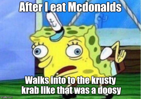 Mocking Spongebob | After I eat Mcdonalds; Walks into to the krusty krab like that was a doosy | image tagged in memes,mocking spongebob | made w/ Imgflip meme maker