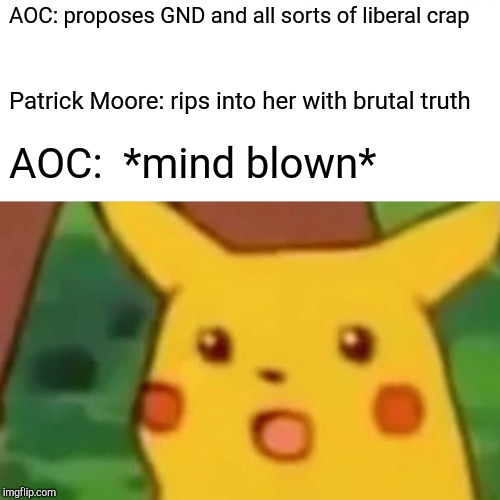 Surprised Pikachu Meme | AOC: proposes GND and all sorts of liberal crap Patrick Moore: rips into her with brutal truth AOC:  *mind blown* | image tagged in memes,surprised pikachu | made w/ Imgflip meme maker