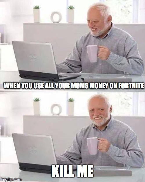 Hide the Pain Harold | WHEN YOU USE ALL YOUR MOMS MONEY ON FORTNITE; KILL ME | image tagged in memes,hide the pain harold | made w/ Imgflip meme maker