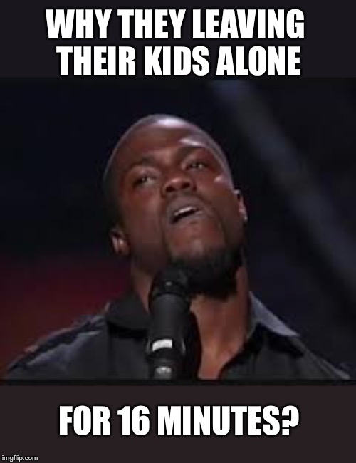 Kevin Hart | WHY THEY LEAVING THEIR KIDS ALONE FOR 16 MINUTES? | image tagged in kevin hart | made w/ Imgflip meme maker