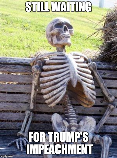 Waiting Skeleton | STILL WAITING; FOR TRUMP'S IMPEACHMENT | image tagged in memes,waiting skeleton | made w/ Imgflip meme maker