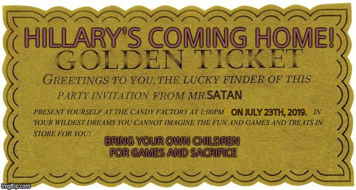 SATAN ON JULY 23TH, 2019. HILLARY'S COMING HOME! BRING YOUR OWN CHILDREN FOR GAMES AND SACRIFICE | image tagged in golden ticket | made w/ Imgflip meme maker