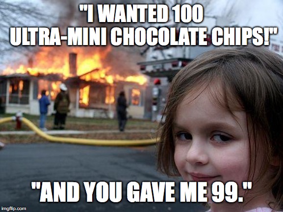 Disaster Girl Meme | "I WANTED 100 ULTRA-MINI CHOCOLATE CHIPS!"; "AND YOU GAVE ME 99." | image tagged in memes,disaster girl | made w/ Imgflip meme maker