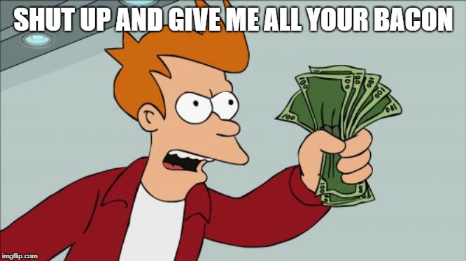 Shut Up And Take My Money Fry Meme | SHUT UP AND GIVE ME ALL YOUR BACON | image tagged in memes,shut up and take my money fry | made w/ Imgflip meme maker