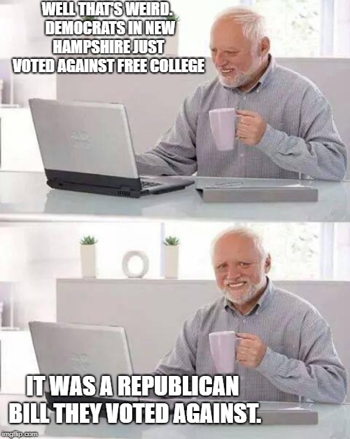 https://www.realclearpolitics.com/articles/2019/03/06/democrats_just_voted_against_free_college_139660.html | WELL THAT'S WEIRD.  DEMOCRATS IN NEW HAMPSHIRE JUST VOTED AGAINST FREE COLLEGE; IT WAS A REPUBLICAN BILL THEY VOTED AGAINST. | image tagged in memes,hide the pain harold,politics,political meme | made w/ Imgflip meme maker