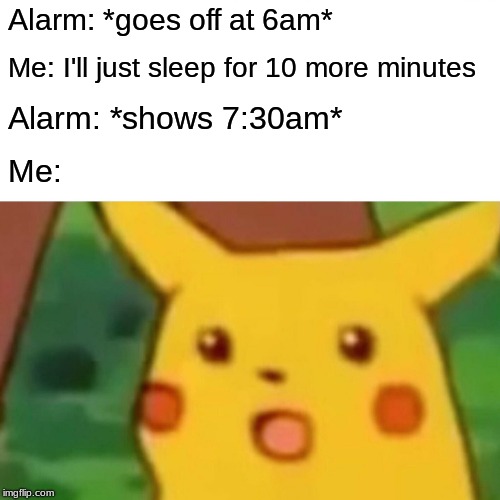 Does this happen to anyone else? | Alarm: *goes off at 6am*; Me: I'll just sleep for 10 more minutes; Alarm: *shows 7:30am*; Me: | image tagged in memes,surprised pikachu | made w/ Imgflip meme maker