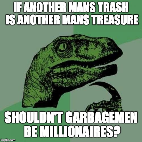 Philosoraptor | IF ANOTHER MANS TRASH IS ANOTHER MANS TREASURE; SHOULDN'T GARBAGEMEN BE MILLIONAIRES? | image tagged in memes,philosoraptor | made w/ Imgflip meme maker