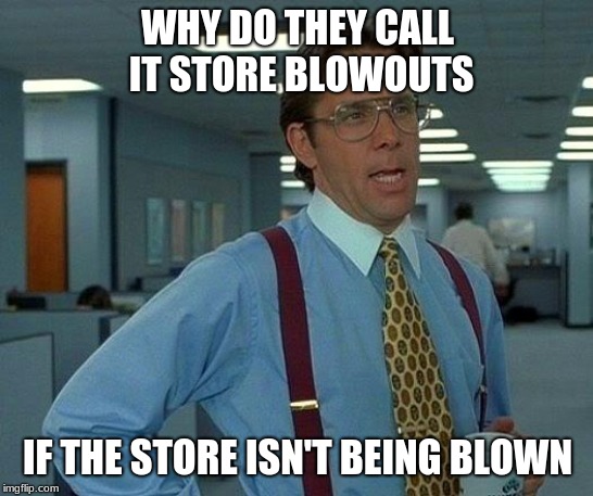 Store blowouts
 | WHY DO THEY CALL IT STORE BLOWOUTS; IF THE STORE ISN'T BEING BLOWN | image tagged in memes,that would be great | made w/ Imgflip meme maker