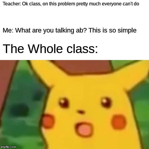 Surprised Pikachu | Teacher: Ok class, on this problem pretty much everyone can't do; Me: What are you talking ab? This is so simple; The Whole class: | image tagged in memes,surprised pikachu | made w/ Imgflip meme maker