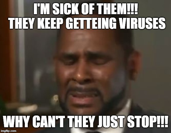 I'M SICK OF THEM!!! THEY KEEP GETTEING VIRUSES; WHY CAN'T THEY JUST STOP!!! | image tagged in humor | made w/ Imgflip meme maker
