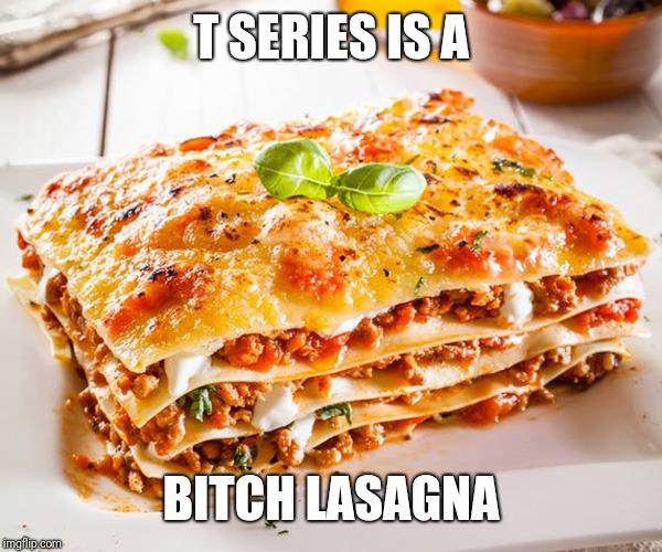 LASAGNAS | T SERIES IS A B**CH LASAGNA | image tagged in lasagnas | made w/ Imgflip meme maker